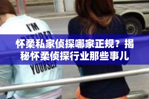 怀柔私家侦探哪家正规？揭秘怀柔侦探行业那些事儿