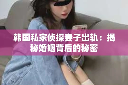 韩国私家侦探妻子出轨：揭秘婚姻背后的秘密