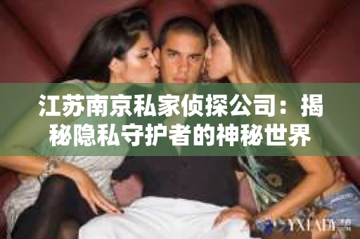 江苏南京私家侦探公司：揭秘隐私守护者的神秘世界