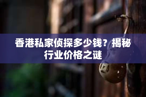 香港私家侦探多少钱？揭秘行业价格之谜
