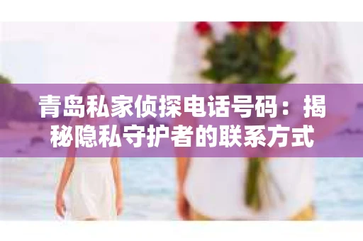 青岛私家侦探电话号码：揭秘隐私守护者的联系方式