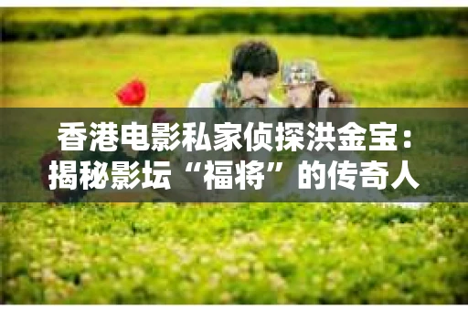 香港电影私家侦探洪金宝：揭秘影坛“福将”的传奇人生