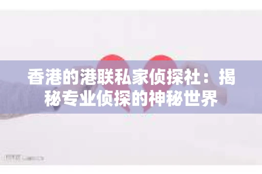 香港的港联私家侦探社：揭秘专业侦探的神秘世界