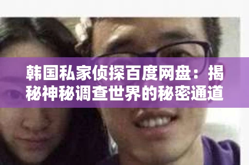 韩国私家侦探百度网盘：揭秘神秘调查世界的秘密通道