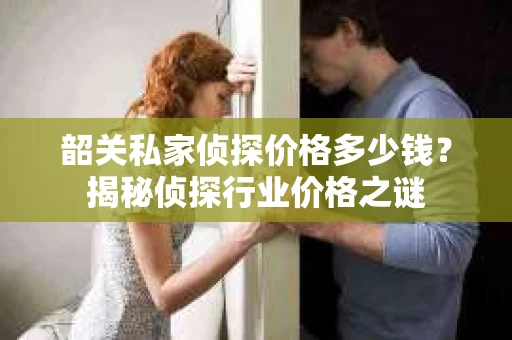 韶关私家侦探价格多少钱？揭秘侦探行业价格之谜