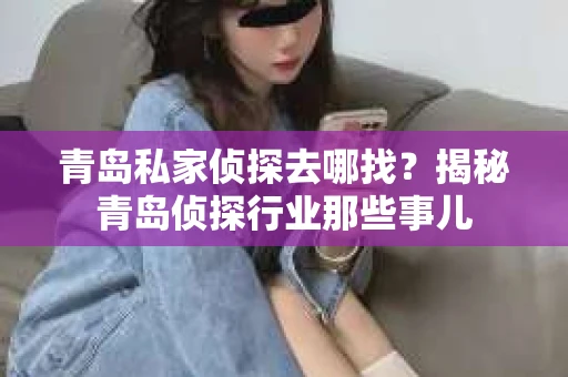 青岛私家侦探去哪找？揭秘青岛侦探行业那些事儿
