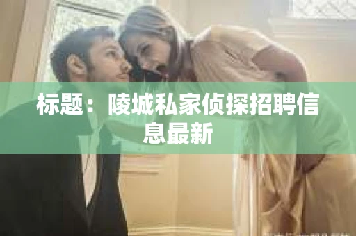 标题：陵城私家侦探招聘信息最新
