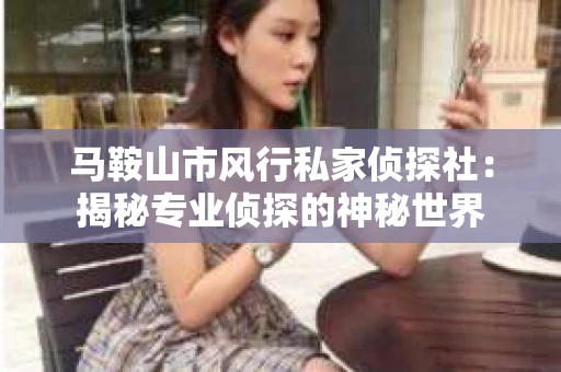 马鞍山市风行私家侦探社：揭秘专业侦探的神秘世界
