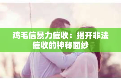 鸡毛信暴力催收：揭开非法催收的神秘面纱