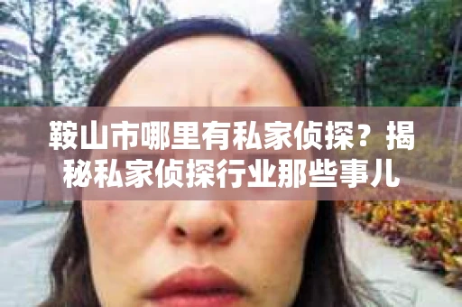 鞍山市哪里有私家侦探？揭秘私家侦探行业那些事儿