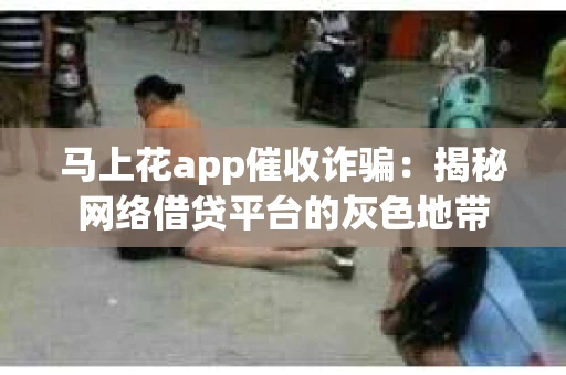 马上花app催收诈骗：揭秘网络借贷平台的灰色地带