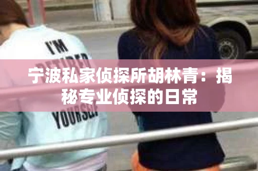 宁波私家侦探所胡林青：揭秘专业侦探的日常