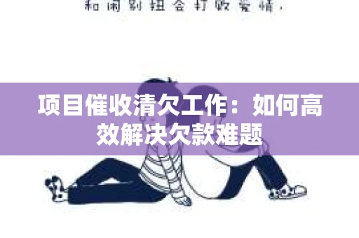 项目催收清欠工作：如何高效解决欠款难题