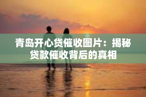 青岛开心贷催收图片：揭秘贷款催收背后的真相