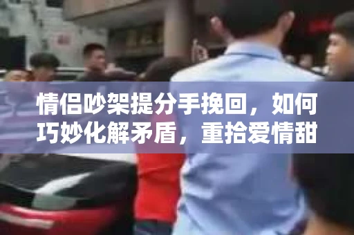 情侣吵架提分手挽回，如何巧妙化解矛盾，重拾爱情甜蜜