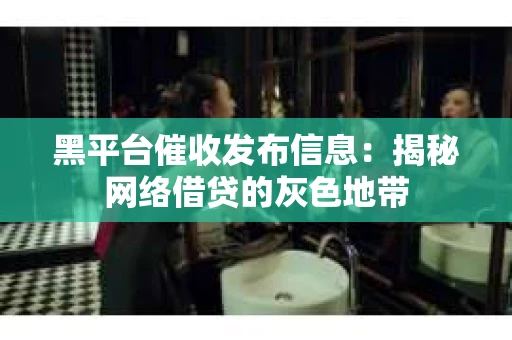 黑平台催收发布信息：揭秘网络借贷的灰色地带