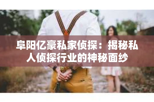 阜阳亿豪私家侦探：揭秘私人侦探行业的神秘面纱