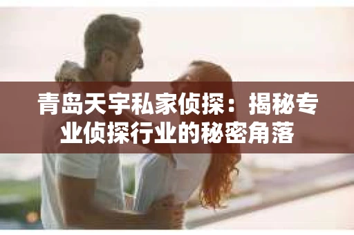 青岛天宇私家侦探：揭秘专业侦探行业的秘密角落