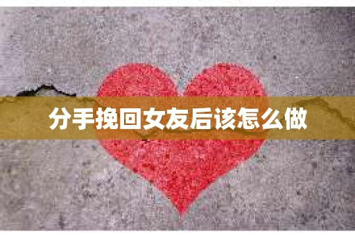 分手挽回女友后该怎么做