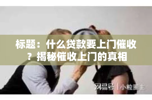 标题：什么贷款要上门催收？揭秘催收上门的真相