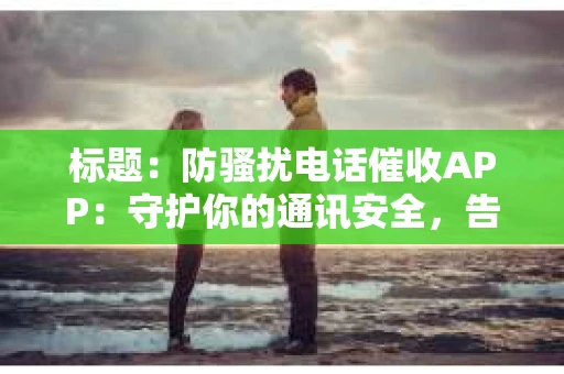 标题：防骚扰电话催收APP：守护你的通讯安全，告别烦恼骚扰