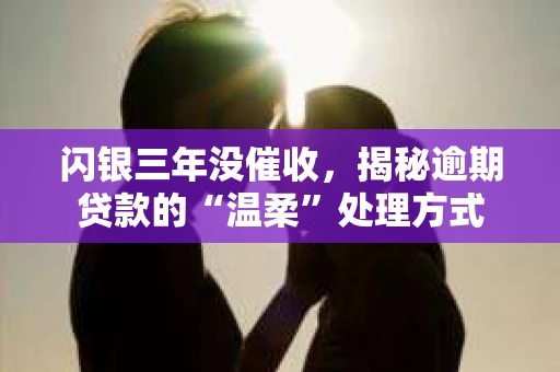 闪银三年没催收，揭秘逾期贷款的“温柔”处理方式