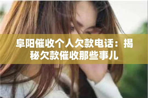 阜阳催收个人欠款电话：揭秘欠款催收那些事儿