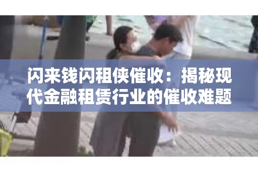 闪来钱闪租侠催收：揭秘现代金融租赁行业的催收难题