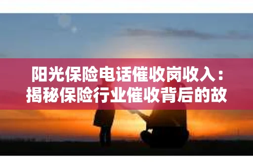 阳光保险电话催收岗收入：揭秘保险行业催收背后的故事