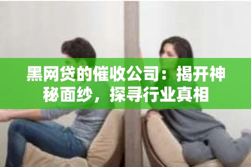 黑网贷的催收公司：揭开神秘面纱，探寻行业真相
