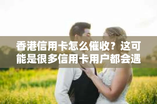 香港信用卡怎么催收？这可能是很多信用卡用户都会遇到的问题。今天，我就来和大家聊聊这个话题，希望能给大家提供一些有用的信息。