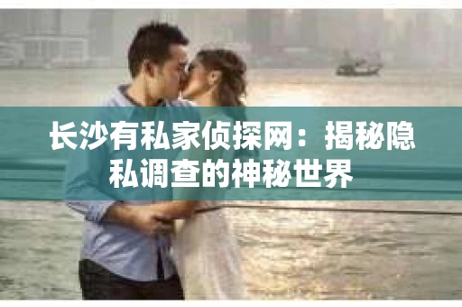 长沙有私家侦探网：揭秘隐私调查的神秘世界
