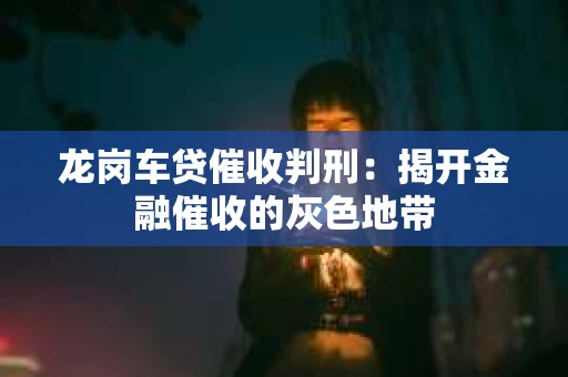 龙岗车贷催收判刑：揭开金融催收的灰色地带