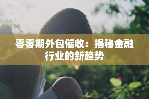 零零期外包催收：揭秘金融行业的新趋势