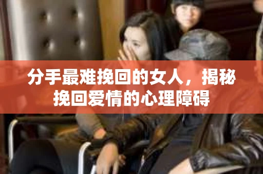 分手最难挽回的女人，揭秘挽回爱情的心理障碍