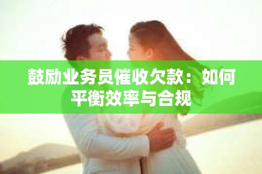 鼓励业务员催收欠款：如何平衡效率与合规