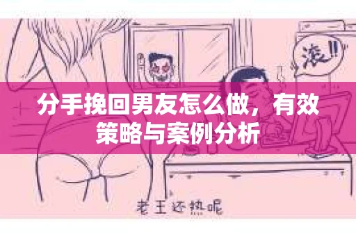 分手挽回男友怎么做，有效策略与案例分析