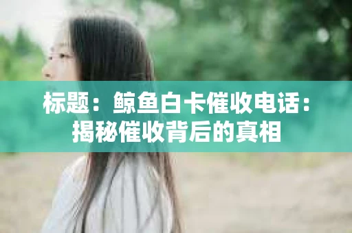 标题：鲸鱼白卡催收电话：揭秘催收背后的真相