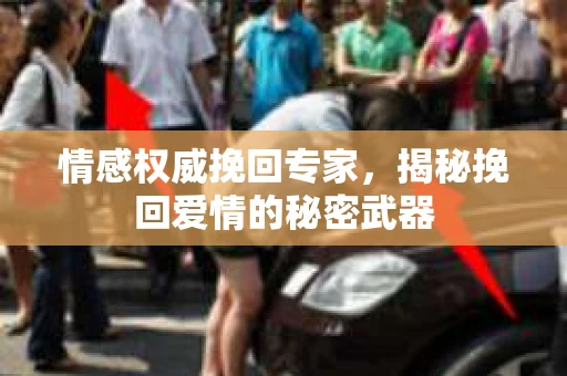 情感权威挽回专家，揭秘挽回爱情的秘密武器