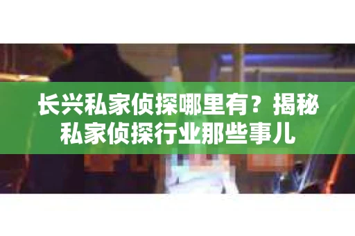 长兴私家侦探哪里有？揭秘私家侦探行业那些事儿