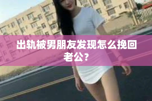 出轨被男朋友发现怎么挽回老公? 出轨被男朋友发现怎么挽回老公?