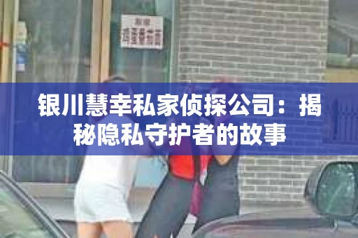 银川慧幸私家侦探公司：揭秘隐私守护者的故事