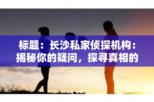 标题：长沙私家侦探机构：揭秘你的疑问，探寻真相的途径
