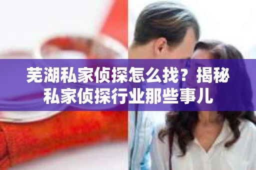 芜湖私家侦探怎么找？揭秘私家侦探行业那些事儿