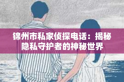 锦州市私家侦探电话：揭秘隐私守护者的神秘世界