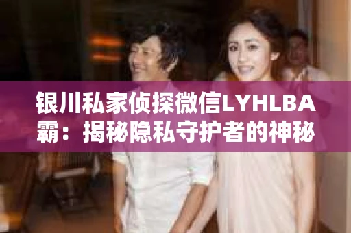 银川私家侦探微信LYHLBA霸：揭秘隐私守护者的神秘世界