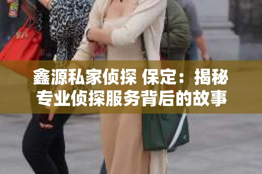 鑫源私家侦探 保定：揭秘专业侦探服务背后的故事