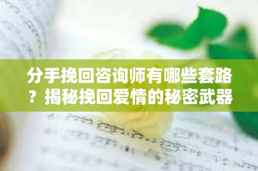 分手挽回咨询师有哪些套路？揭秘挽回爱情的秘密武器