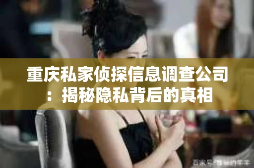 重庆私家侦探信息调查公司：揭秘隐私背后的真相