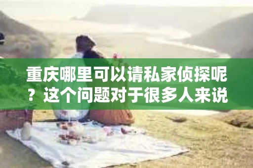 重庆哪里可以请私家侦探呢？这个问题对于很多人来说可能都挺好奇的。毕竟，在重庆这座繁华的都市里，生活节奏快，人们的需求也多样化。那么，接下来就让我来给大家分享一下，在重庆，你可以在哪里找到专业的私家侦探。